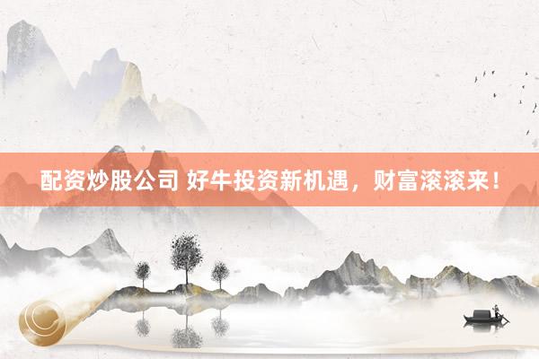 配资炒股公司 好牛投资新机遇，财富滚滚来！