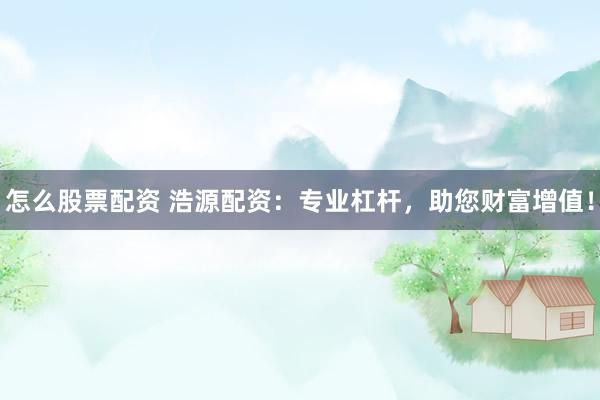 怎么股票配资 浩源配资：专业杠杆，助您财富增值！
