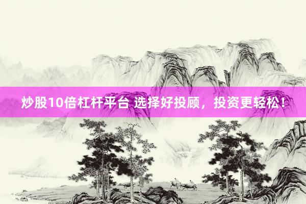 炒股10倍杠杆平台 选择好投顾，投资更轻松！