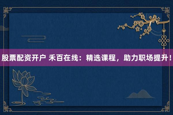 股票配资开户 禾百在线：精选课程，助力职场提升！