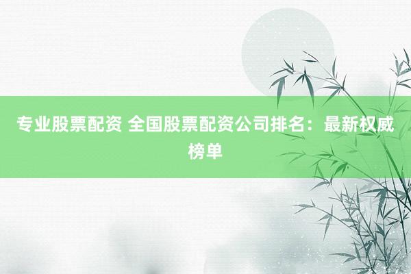 专业股票配资 全国股票配资公司排名：最新权威榜单