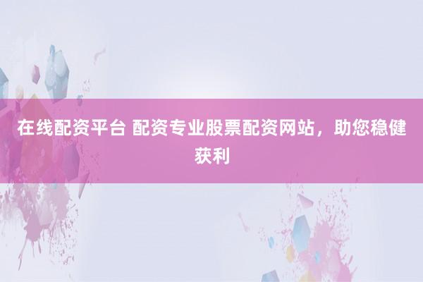 在线配资平台 配资专业股票配资网站，助您稳健获利