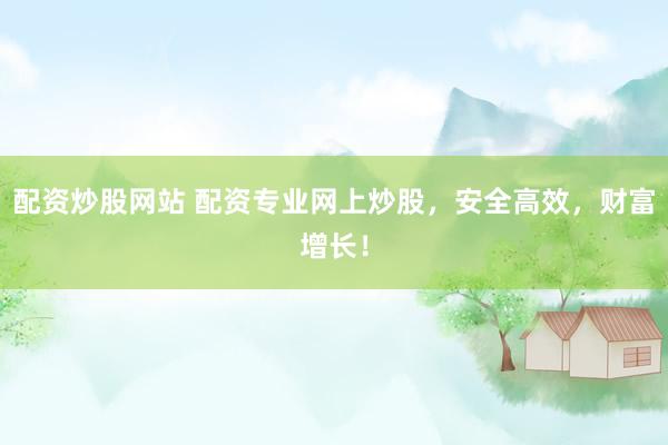 配资炒股网站 配资专业网上炒股，安全高效，财富增长！