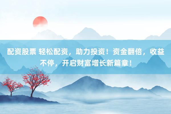 配资股票 轻松配资，助力投资！资金翻倍，收益不停，开启财富增长新篇章！