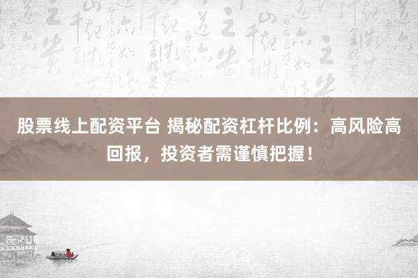 股票线上配资平台 揭秘配资杠杆比例：高风险高回报，投资者需谨慎把握！