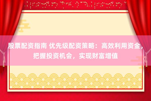 股票配资指南 优先级配资策略：高效利用资金，把握投资机会，实现财富增值