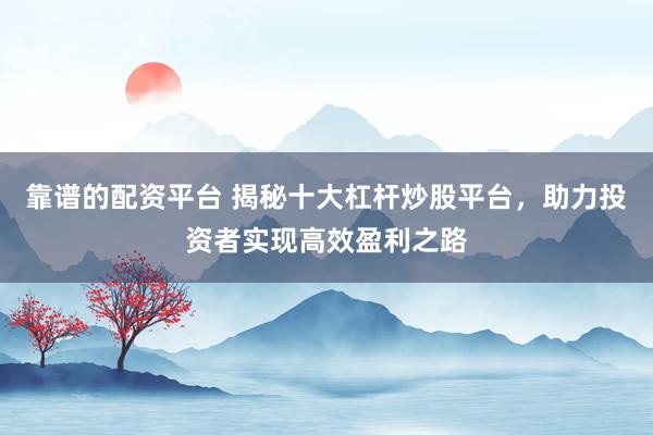 靠谱的配资平台 揭秘十大杠杆炒股平台，助力投资者实现高效盈利之路
