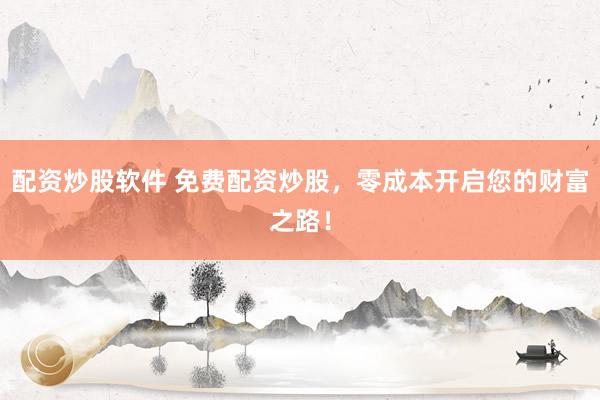 配资炒股软件 免费配资炒股，零成本开启您的财富之路！