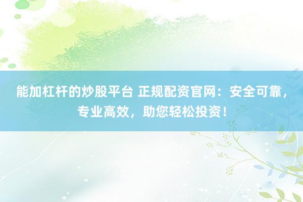 能加杠杆的炒股平台 正规配资官网：安全可靠，专业高效，助您轻松投资！