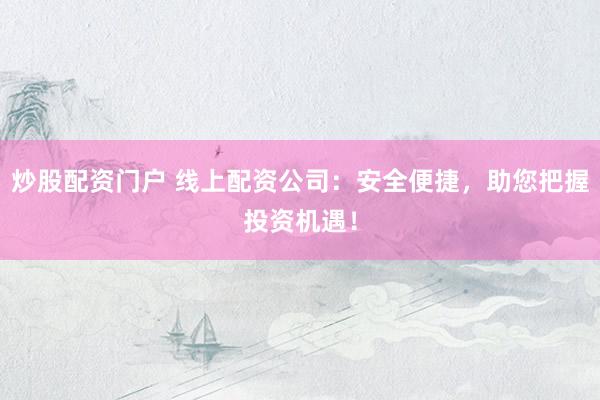 炒股配资门户 线上配资公司：安全便捷，助您把握投资机遇！