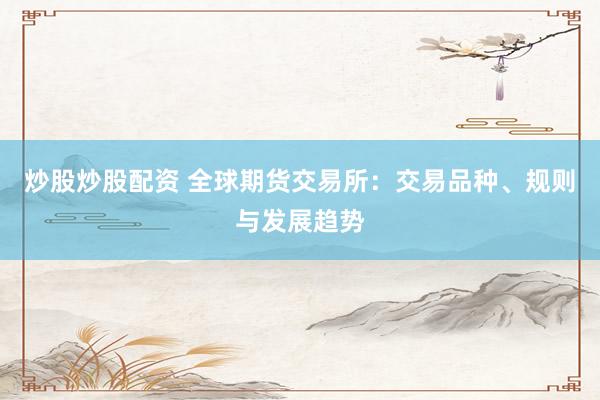 炒股炒股配资 全球期货交易所：交易品种、规则与发展趋势