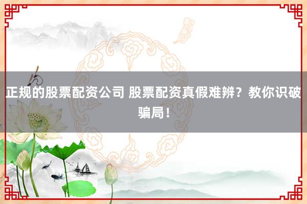 正规的股票配资公司 股票配资真假难辨？教你识破骗局！