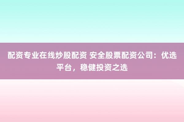 配资专业在线炒股配资 安全股票配资公司：优选平台，稳健投资之选