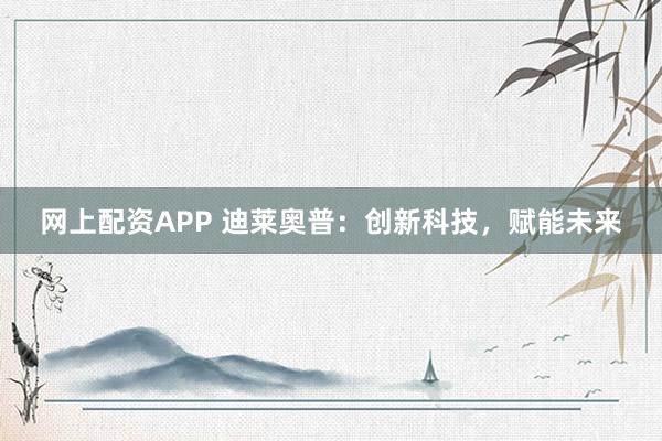 网上配资APP 迪莱奥普：创新科技，赋能未来