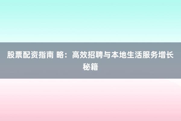股票配资指南 略：高效招聘与本地生活服务增长秘籍