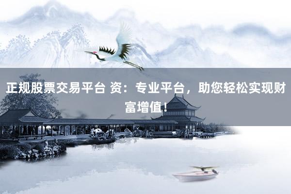 正规股票交易平台 资：专业平台，助您轻松实现财富增值！