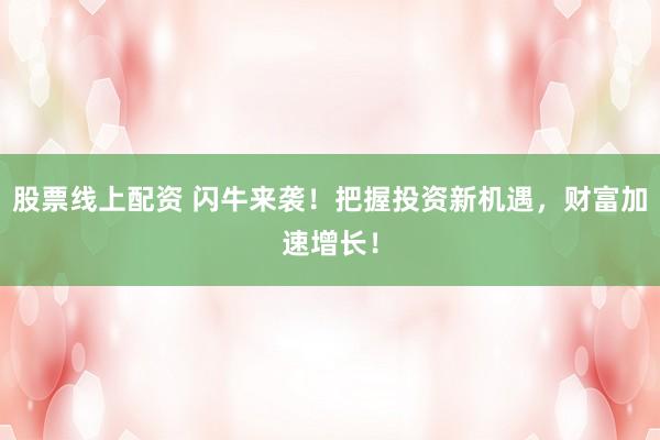 股票线上配资 闪牛来袭！把握投资新机遇，财富加速增长！