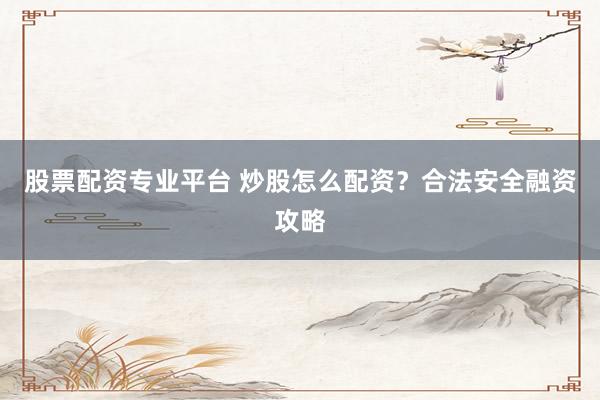 股票配资专业平台 炒股怎么配资？合法安全融资攻略