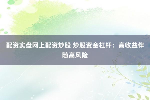 配资实盘网上配资炒股 炒股资金杠杆:高收益伴随高风险