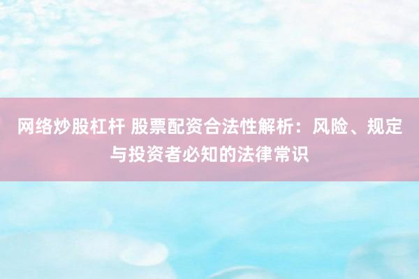 网络炒股杠杆 股票配资合法性解析：风险、规定与投资者必知的法律常识