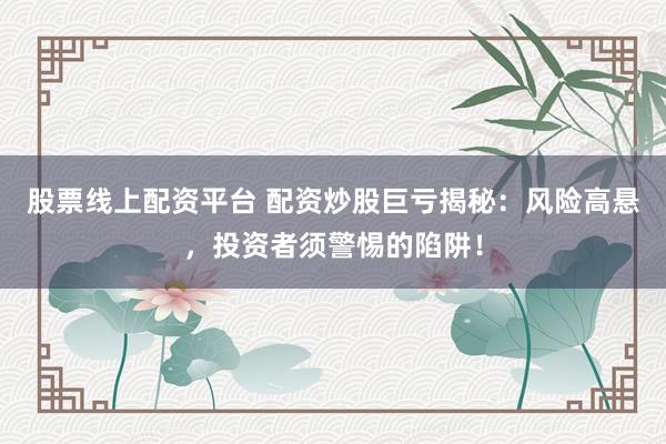 股票线上配资平台 配资炒股巨亏揭秘：风险高悬，投资者须警惕的陷阱！