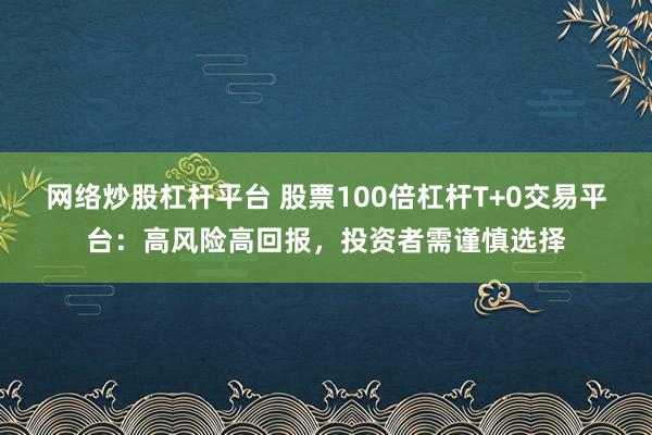 网络炒股杠杆平台 股票100倍杠杆T+0交易平台：高风险高回报，投资者需谨慎选择