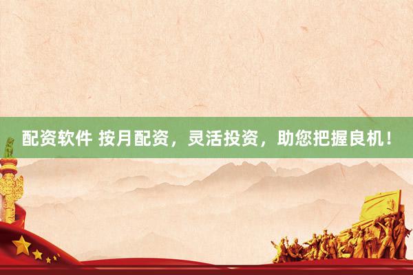 配资软件 按月配资，灵活投资，助您把握良机！