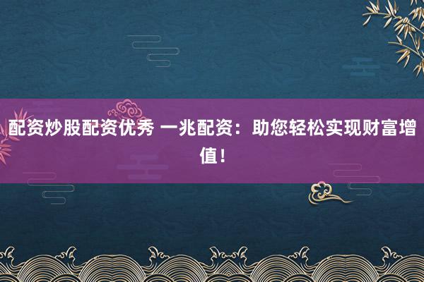 配资炒股配资优秀 一兆配资：助您轻松实现财富增值！