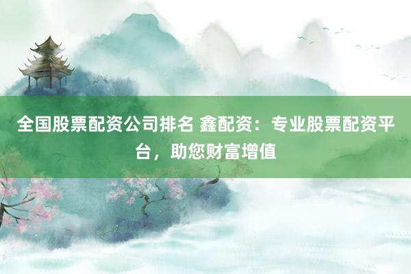 全国股票配资公司排名 鑫配资：专业股票配资平台，助您财富增值