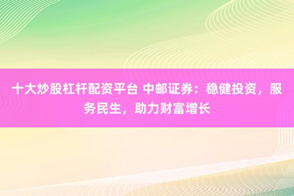 十大炒股杠杆配资平台 中邮证券：稳健投资，服务民生，助力财富增长