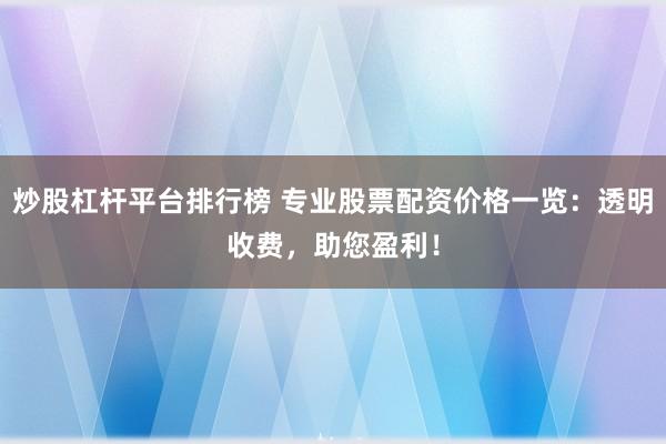 炒股杠杆平台排行榜 专业股票配资价格一览：透明收费，助您盈利！