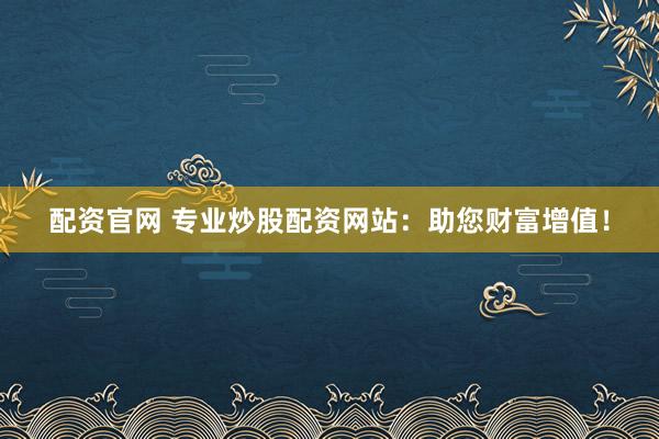 配资官网 专业炒股配资网站:助您财富增值!