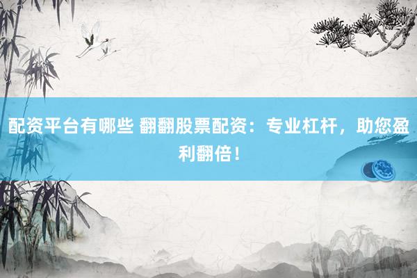 配资平台有哪些 翻翻股票配资:专业杠杆,助您盈利翻倍!