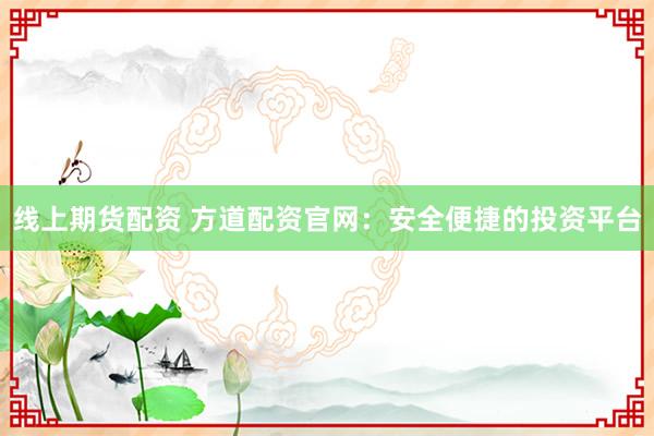 线上期货配资 方道配资官网：安全便捷的投资平台