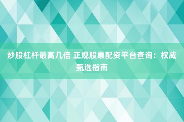 炒股杠杆最高几倍 正规股票配资平台查询：权威甄选指南