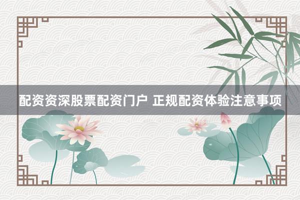 配资资深股票配资门户 正规配资体验注意事项