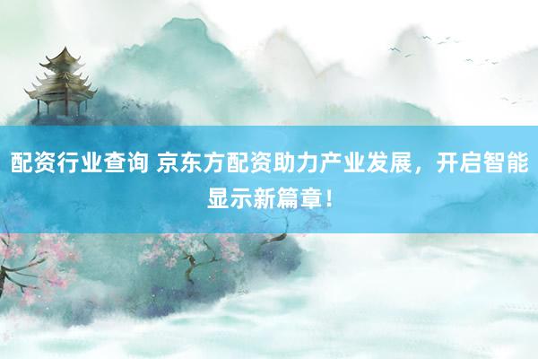 配资行业查询 京东方配资助力产业发展，开启智能显示新篇章！