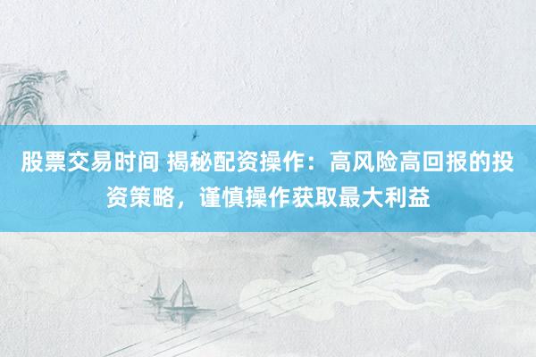 股票交易时间 揭秘配资操作：高风险高回报的投资策略，谨慎操作获取最大利益